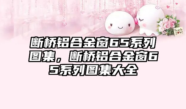 斷橋鋁合金窗65系列圖集，斷橋鋁合金窗65系列圖集大全