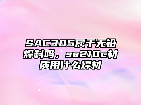 SAC305屬于無鉛焊料嗎，sa210c材質(zhì)用什么焊材