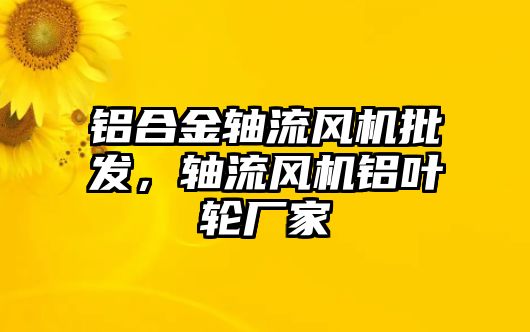 鋁合金軸流風(fēng)機批發(fā)，軸流風(fēng)機鋁葉輪廠家