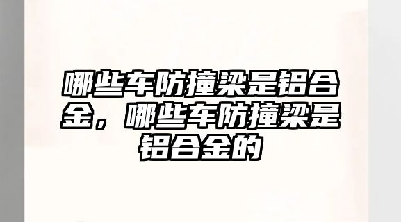 哪些車防撞梁是鋁合金，哪些車防撞梁是鋁合金的