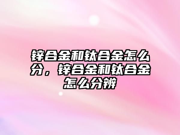 鋅合金和鈦合金怎么分，鋅合金和鈦合金怎么分辨