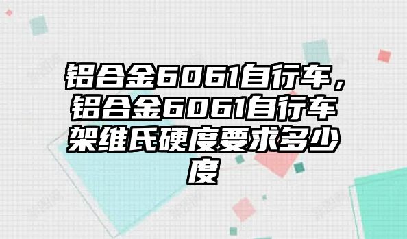 鋁合金6061自行車，鋁合金6061自行車架維氏硬度要求多少度