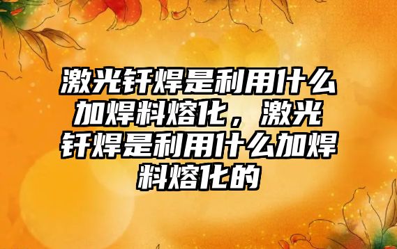 激光釬焊是利用什么加焊料熔化，激光釬焊是利用什么加焊料熔化的