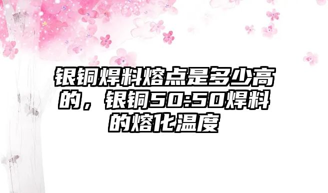 銀銅焊料熔點(diǎn)是多少高的，銀銅50:50焊料的熔化溫度