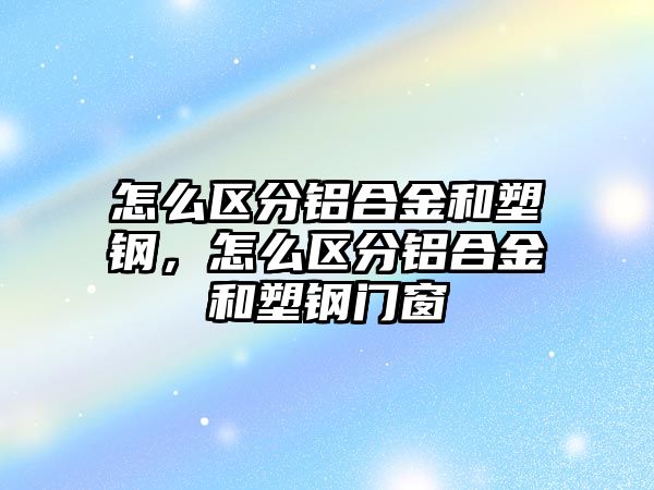 怎么區(qū)分鋁合金和塑鋼，怎么區(qū)分鋁合金和塑鋼門窗