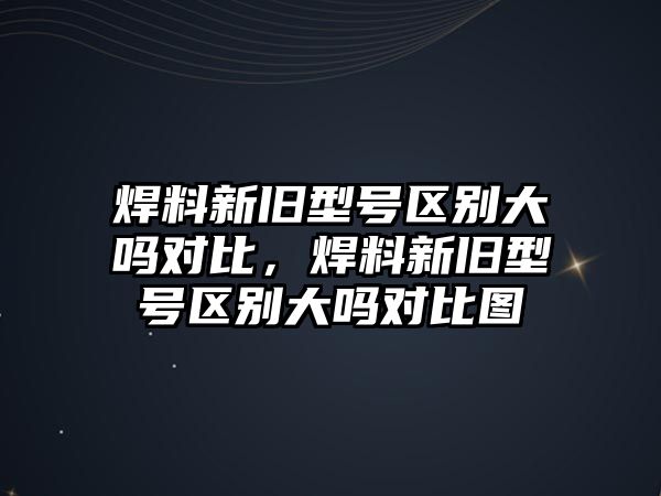 焊料新舊型號區(qū)別大嗎對比，焊料新舊型號區(qū)別大嗎對比圖