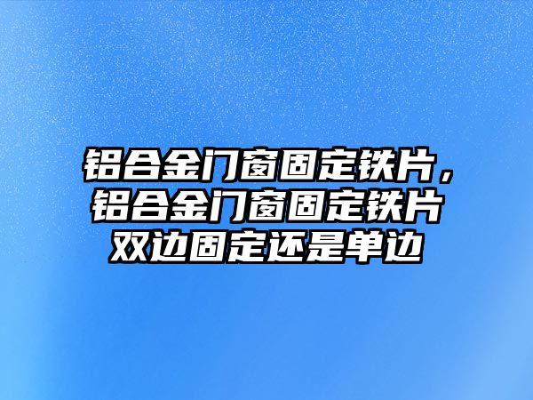 鋁合金門窗固定鐵片，鋁合金門窗固定鐵片雙邊固定還是單邊