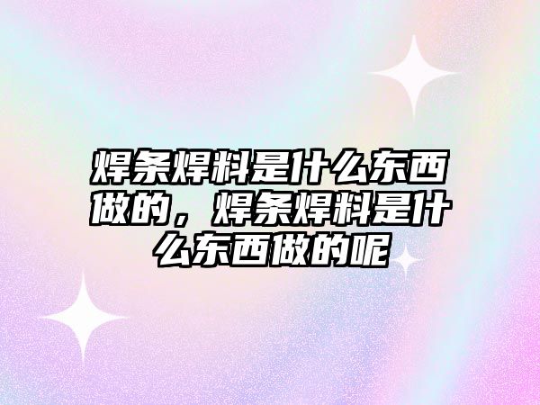 焊條焊料是什么東西做的，焊條焊料是什么東西做的呢