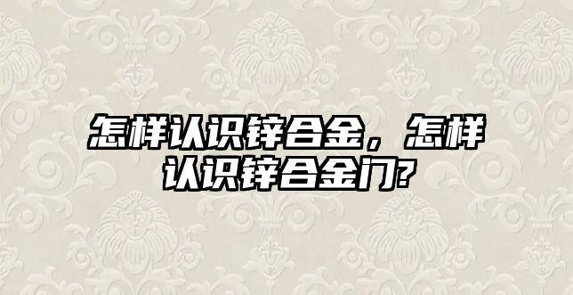 怎樣認(rèn)識(shí)鋅合金，怎樣認(rèn)識(shí)鋅合金門(mén)?