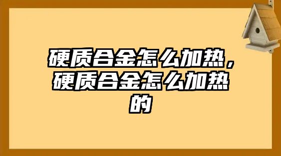 硬質(zhì)合金怎么加熱，硬質(zhì)合金怎么加熱的