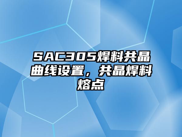 SAC305焊料共晶曲線設(shè)置，共晶焊料熔點(diǎn)