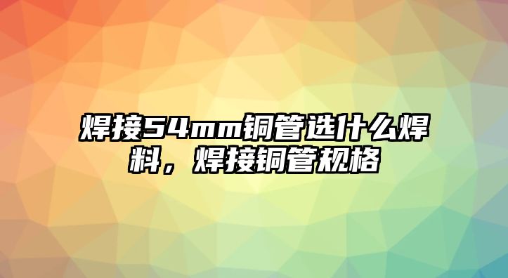 焊接54mm銅管選什么焊料，焊接銅管規(guī)格