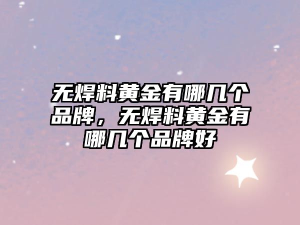 無(wú)焊料黃金有哪幾個(gè)品牌，無(wú)焊料黃金有哪幾個(gè)品牌好