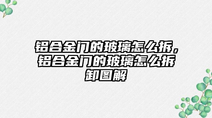 鋁合金門的玻璃怎么拆，鋁合金門的玻璃怎么拆卸圖解