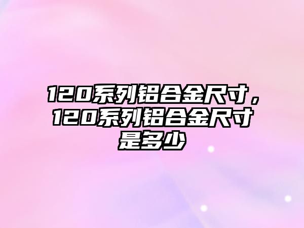 120系列鋁合金尺寸，120系列鋁合金尺寸是多少