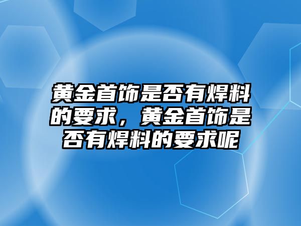 黃金首飾是否有焊料的要求，黃金首飾是否有焊料的要求呢