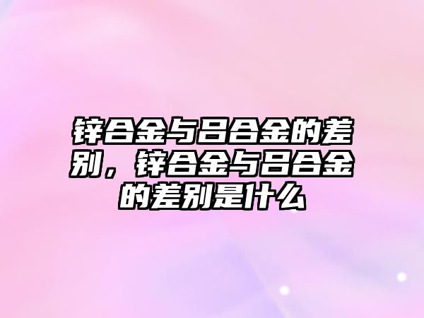 鋅合金與呂合金的差別，鋅合金與呂合金的差別是什么