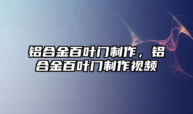 鋁合金百葉門(mén)制作，鋁合金百葉門(mén)制作視頻