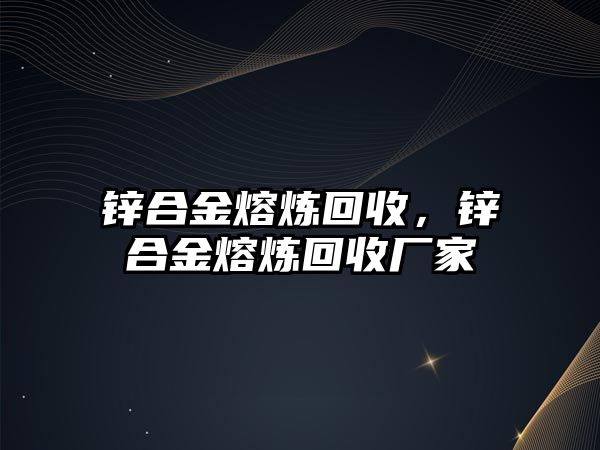 鋅合金熔煉回收，鋅合金熔煉回收廠家