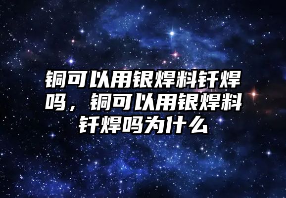 銅可以用銀焊料釬焊嗎，銅可以用銀焊料釬焊嗎為什么