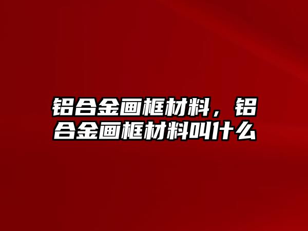 鋁合金畫框材料，鋁合金畫框材料叫什么