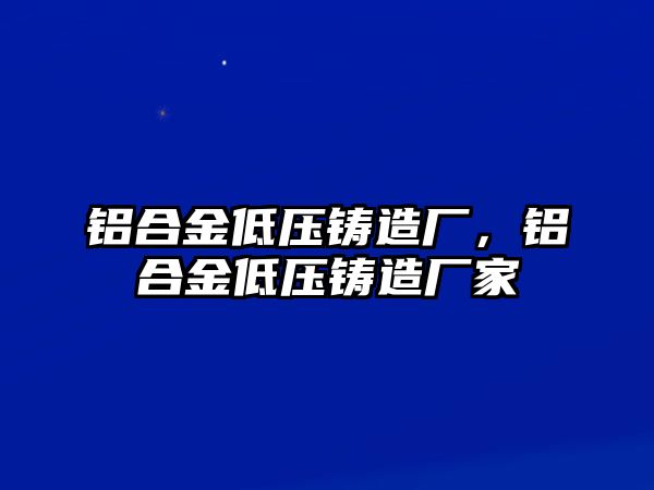 鋁合金低壓鑄造廠，鋁合金低壓鑄造廠家