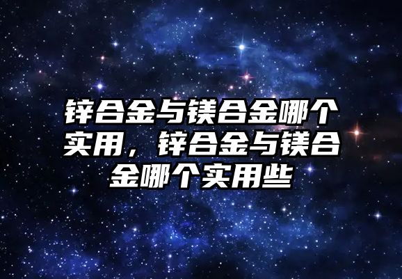 鋅合金與鎂合金哪個(gè)實(shí)用，鋅合金與鎂合金哪個(gè)實(shí)用些