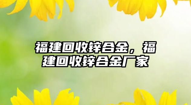 福建回收鋅合金，福建回收鋅合金廠家