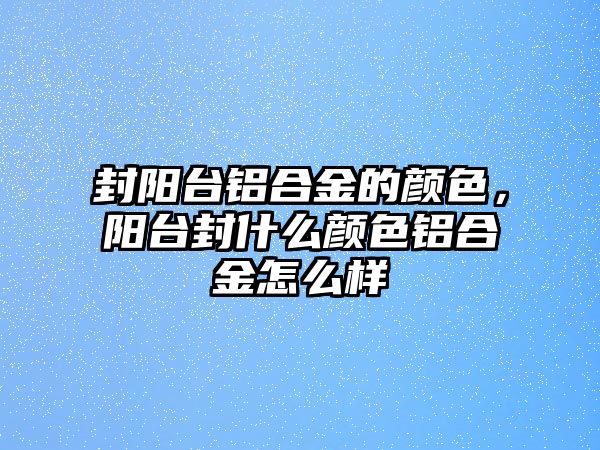 封陽臺鋁合金的顏色，陽臺封什么顏色鋁合金怎么樣