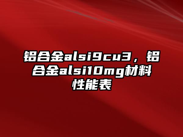 鋁合金alsi9cu3，鋁合金alsi10mg材料性能表