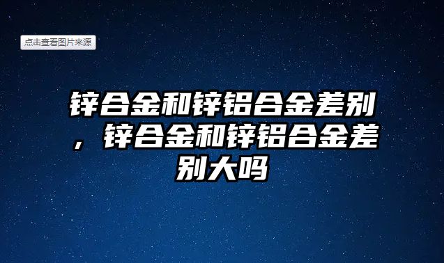 鋅合金和鋅鋁合金差別，鋅合金和鋅鋁合金差別大嗎