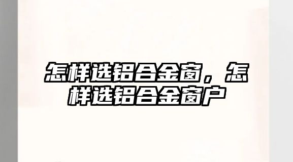 怎樣選鋁合金窗，怎樣選鋁合金窗戶