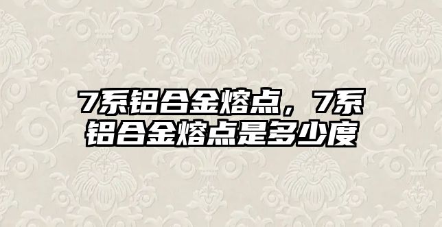 7系鋁合金熔點(diǎn)，7系鋁合金熔點(diǎn)是多少度