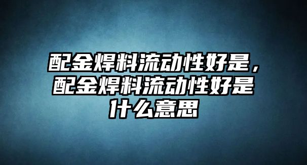 配金焊料流動性好是，配金焊料流動性好是什么意思