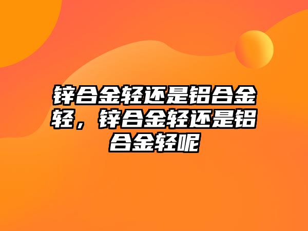 鋅合金輕還是鋁合金輕，鋅合金輕還是鋁合金輕呢