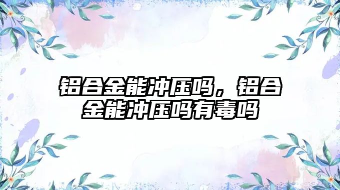 鋁合金能沖壓?jiǎn)?，鋁合金能沖壓?jiǎn)嵊卸締? class=