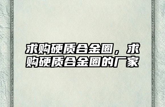 求購硬質(zhì)合金圈，求購硬質(zhì)合金圈的廠家