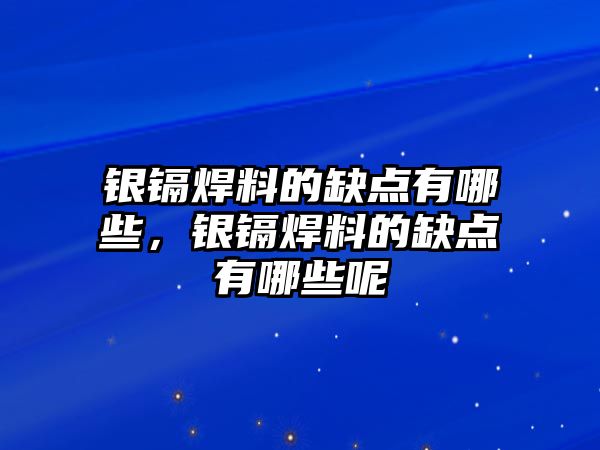 銀鎘焊料的缺點(diǎn)有哪些，銀鎘焊料的缺點(diǎn)有哪些呢