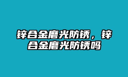 鋅合金磨光防銹，鋅合金磨光防銹嗎