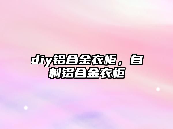 diy鋁合金衣柜，自制鋁合金衣柜