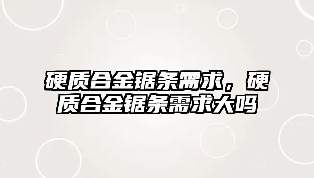 硬質(zhì)合金鋸條需求，硬質(zhì)合金鋸條需求大嗎