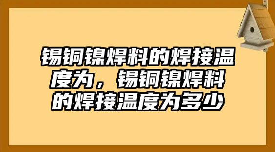 錫銅鎳焊料的焊接溫度為，錫銅鎳焊料的焊接溫度為多少