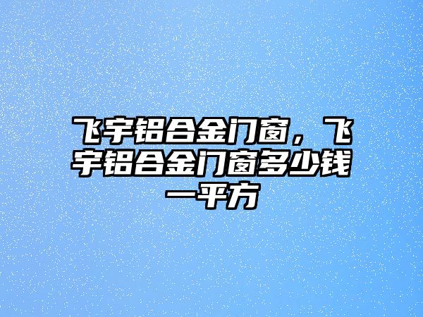 飛宇鋁合金門窗，飛宇鋁合金門窗多少錢一平方