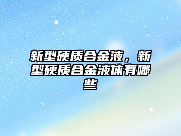 新型硬質(zhì)合金液，新型硬質(zhì)合金液體有哪些