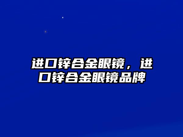 進(jìn)口鋅合金眼鏡，進(jìn)口鋅合金眼鏡品牌