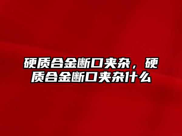 硬質合金斷口夾雜，硬質合金斷口夾雜什么