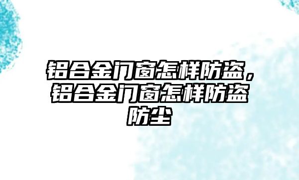 鋁合金門窗怎樣防盜，鋁合金門窗怎樣防盜防塵