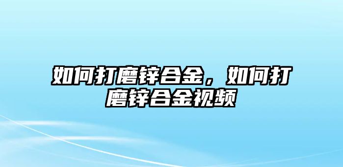 如何打磨鋅合金，如何打磨鋅合金視頻