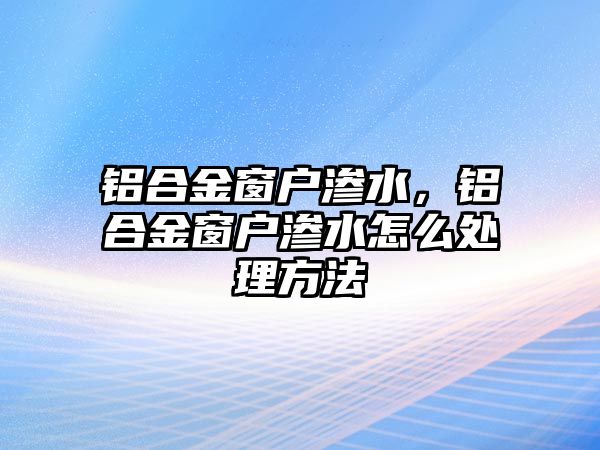 鋁合金窗戶滲水，鋁合金窗戶滲水怎么處理方法