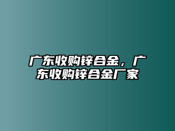 廣東收購鋅合金，廣東收購鋅合金廠家